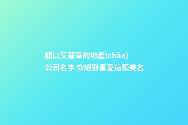 順口又奢華的地產(chǎn)公司名字 你絕對喜愛這類美名-第1張-公司起名-玄機派